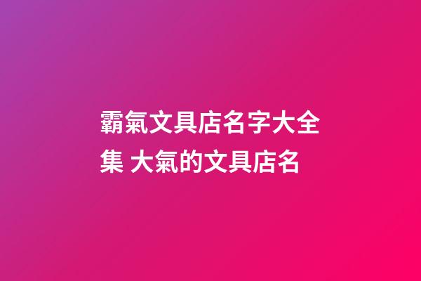 霸氣文具店名字大全集 大氣的文具店名-第1張-店鋪起名-玄機派